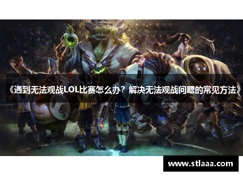 《遇到无法观战LOL比赛怎么办？解决无法观战问题的常见方法》